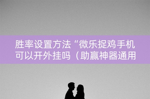 胜率设置方法“微乐捉鸡手机可以开外挂吗（助赢神器通用版）