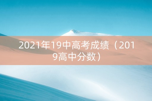 2021年19中高考成绩（2019高中分数）