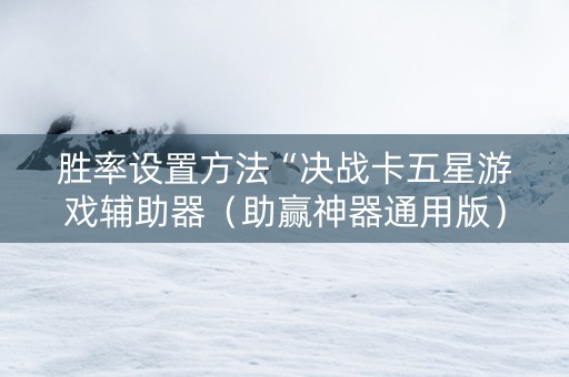 胜率设置方法“决战卡五星游戏辅助器（助赢神器通用版）