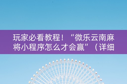 玩家必看教程！“微乐云南麻将小程序怎么才会赢”（详细辅助教程）-哔哩哔哩