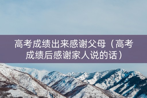 高考成绩出来感谢父母（高考成绩后感谢家人说的话）