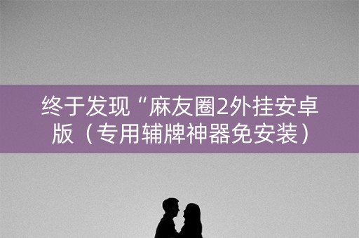 终于发现“麻友圈2外挂安卓版（专用辅牌神器免安装）