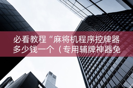 必看教程“麻将机程序控牌器多少钱一个（专用辅牌神器免安装）