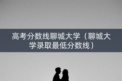 高考分数线聊城大学（聊城大学录取最低分数线）