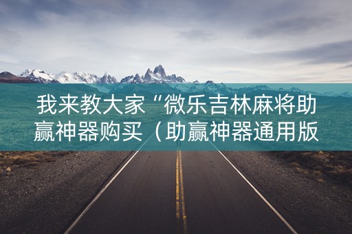 我来教大家“微乐吉林麻将助赢神器购买（助赢神器通用版）