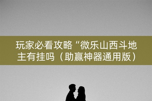 玩家必看攻略“微乐山西斗地主有挂吗（助赢神器通用版）
