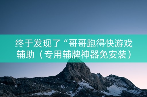 终于发现了“哥哥跑得快游戏辅助（专用辅牌神器免安装）