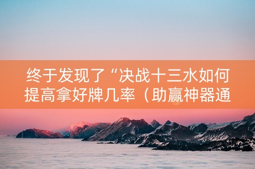 终于发现了“决战十三水如何提高拿好牌几率（助赢神器通用版）