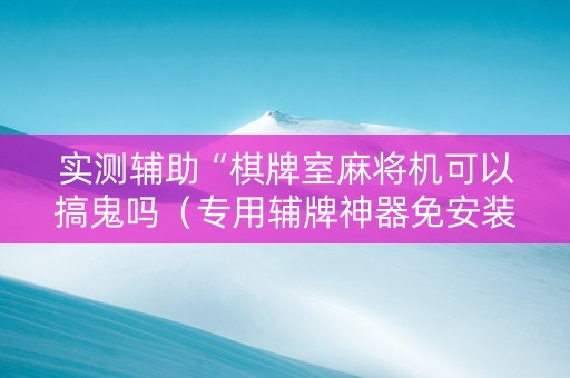 实测辅助“棋牌室麻将机可以搞鬼吗（专用辅牌神器免安装）