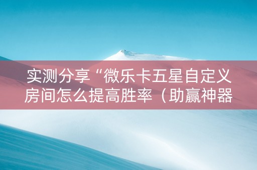 实测分享“微乐卡五星自定义房间怎么提高胜率（助赢神器通用版）