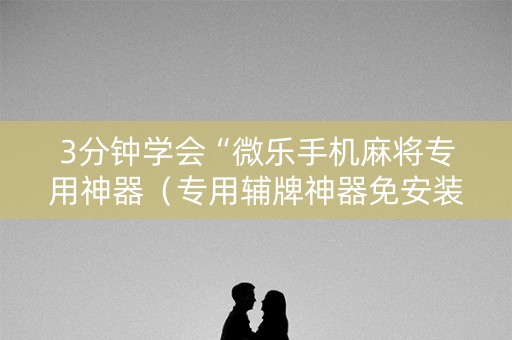 3分钟学会“微乐手机麻将专用神器（专用辅牌神器免安装）