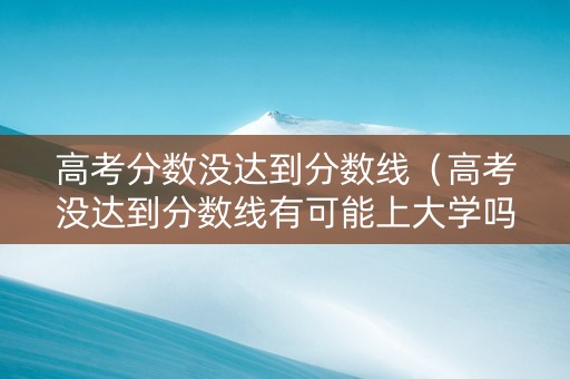 高考分数没达到分数线（高考没达到分数线有可能上大学吗?）