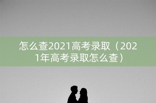 怎么查2021高考录取（2021年高考录取怎么查）