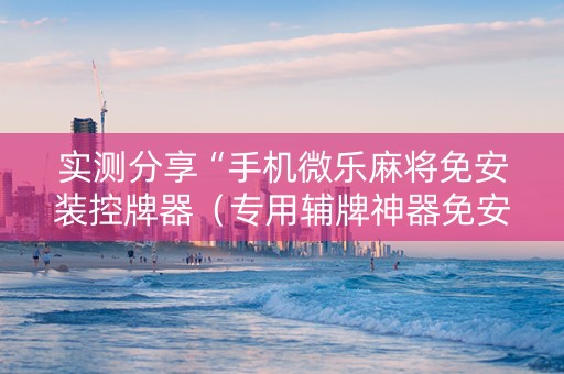 实测分享“手机微乐麻将免安装控牌器（专用辅牌神器免安装）