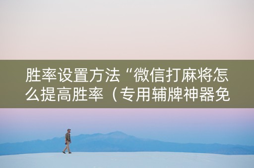 胜率设置方法“微信打麻将怎么提高胜率（专用辅牌神器免安装）