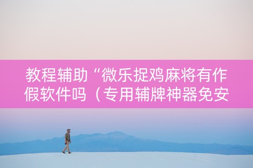 教程辅助“微乐捉鸡麻将有作假软件吗（专用辅牌神器免安装）