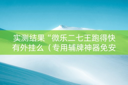 实测结果“微乐二七王跑得快有外挂么（专用辅牌神器免安装）