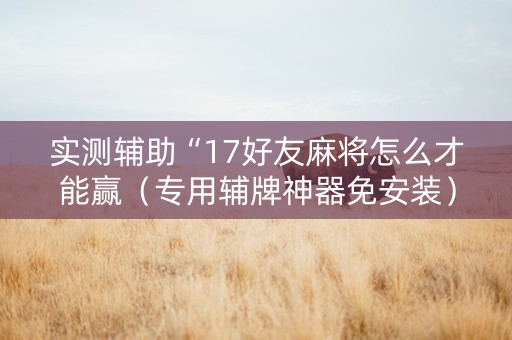 实测辅助“17好友麻将怎么才能赢（专用辅牌神器免安装）