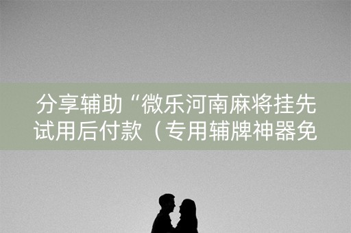 分享辅助“微乐河南麻将挂先试用后付款（专用辅牌神器免安装）
