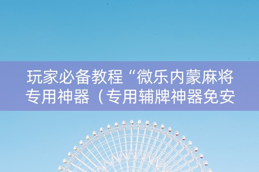 玩家必备教程“微乐内蒙麻将专用神器（专用辅牌神器免安装）