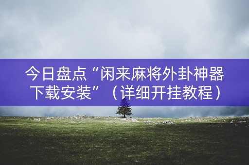 今日盘点“闲来麻将外卦神器下载安装”（详细开挂教程）-哔哩哔哩