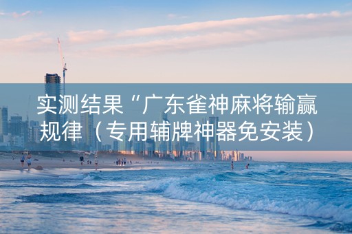 实测结果“广东雀神麻将输赢规律（专用辅牌神器免安装）