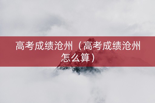 高考成绩沧州（高考成绩沧州怎么算）
