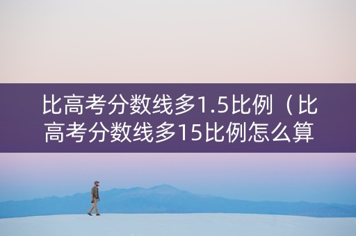 比高考分数线多1.5比例（比高考分数线多15比例怎么算）