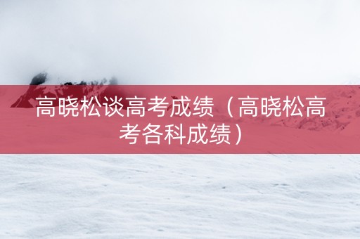 高晓松谈高考成绩（高晓松高考各科成绩）
