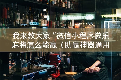 我来教大家“微信小程序微乐麻将怎么能赢（助赢神器通用版）