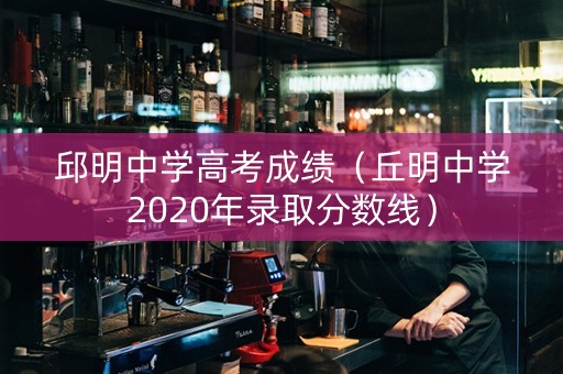 邱明中学高考成绩（丘明中学2020年录取分数线）