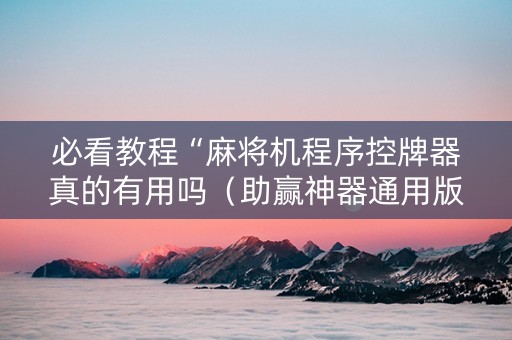 必看教程“麻将机程序控牌器真的有用吗（助赢神器通用版）