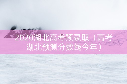 2020湖北高考预录取（高考湖北预测分数线今年）