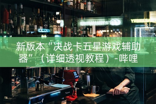 新版本“决战卡五星游戏辅助器”（详细透视教程）-哔哩哔哩