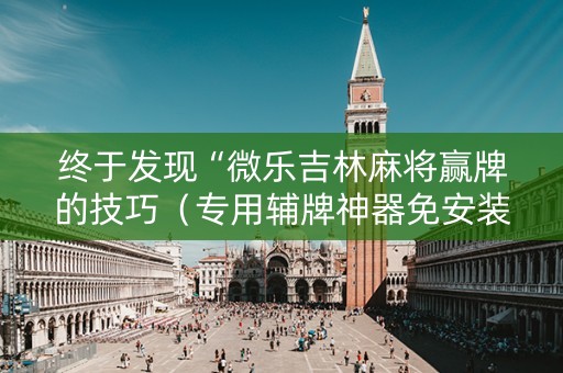 终于发现“微乐吉林麻将赢牌的技巧（专用辅牌神器免安装）