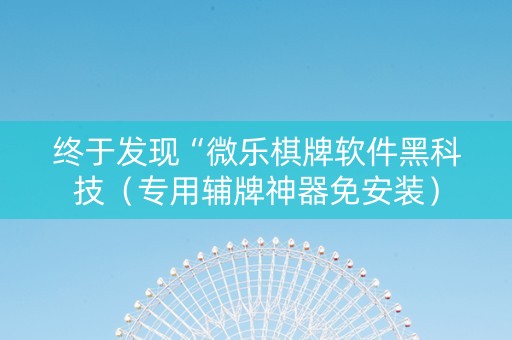 终于发现“微乐棋牌软件黑科技（专用辅牌神器免安装）