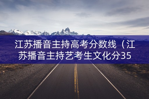 江苏播音主持高考分数线（江苏播音主持艺考生文化分350400可以报考哪些大学）