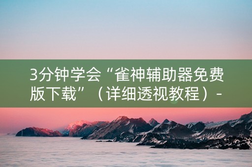 3分钟学会“雀神辅助器免费版下载”（详细透视教程）-哔哩哔哩