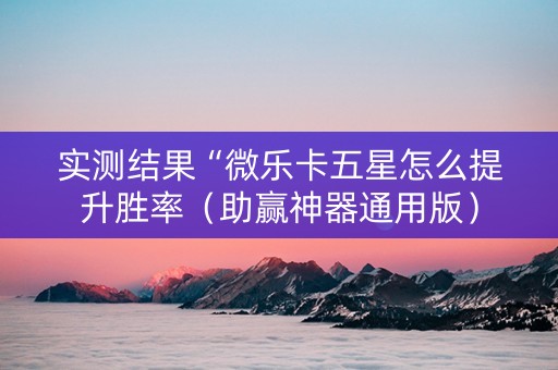 实测结果“微乐卡五星怎么提升胜率（助赢神器通用版）