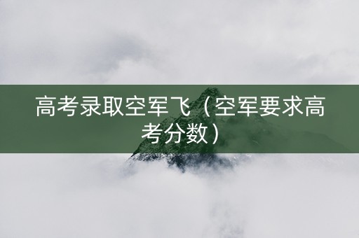 高考录取空军飞（空军要求高考分数）
