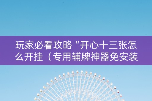 玩家必看攻略“开心十三张怎么开挂（专用辅牌神器免安装）