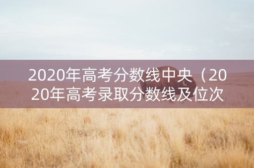 2020年高考分数线中央（2020年高考录取分数线及位次）