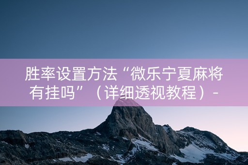 胜率设置方法“微乐宁夏麻将有挂吗”（详细透视教程）-哔哩哔哩