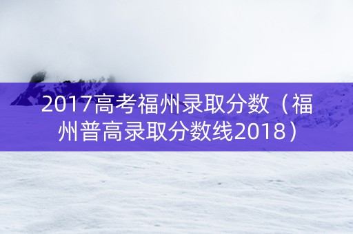 2017高考福州录取分数（福州普高录取分数线2018）