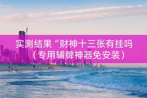 实测结果“财神十三张有挂吗（专用辅牌神器免安装）