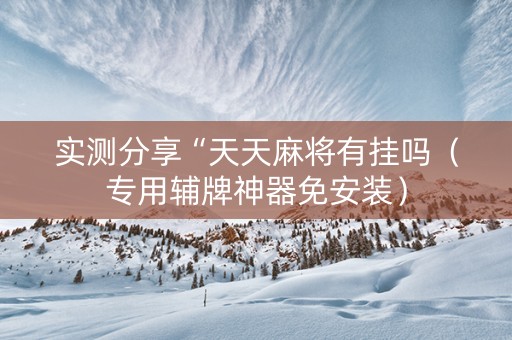 实测分享“天天麻将有挂吗（专用辅牌神器免安装）