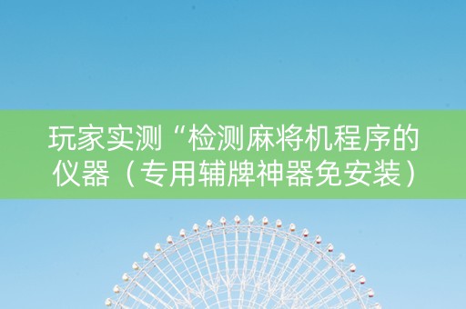 玩家实测“检测麻将机程序的仪器（专用辅牌神器免安装）