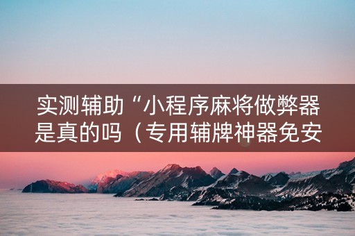 实测辅助“小程序麻将做弊器是真的吗（专用辅牌神器免安装）