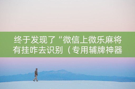 终于发现了“微信上微乐麻将有挂咋去识别（专用辅牌神器免安装）