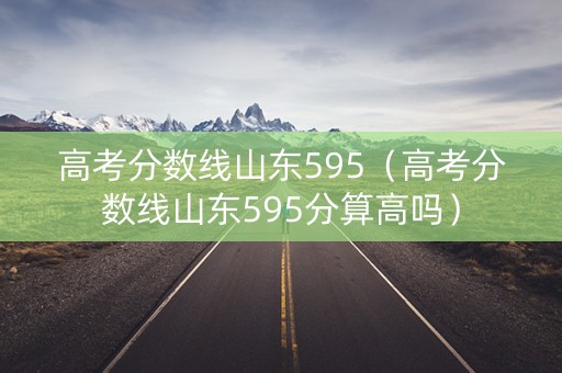 高考分数线山东595（高考分数线山东595分算高吗）